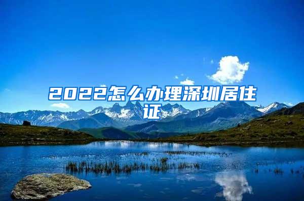 2022怎么办理深圳居住证