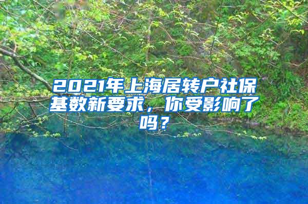 2021年上海居转户社保基数新要求，你受影响了吗？