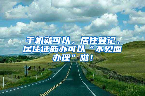 手机就可以，居住登记、居住证新办可以“不见面办理”啦！