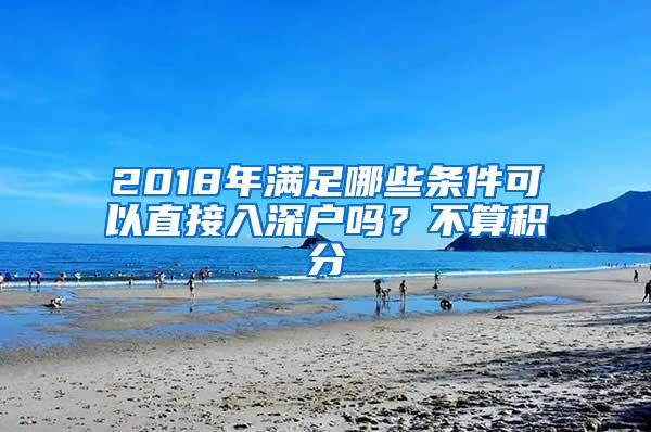 2018年满足哪些条件可以直接入深户吗？不算积分