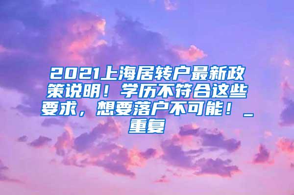 2021上海居转户最新政策说明！学历不符合这些要求，想要落户不可能！_重复
