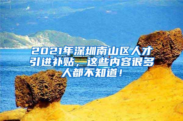 2021年深圳南山区人才引进补贴，这些内容很多人都不知道！