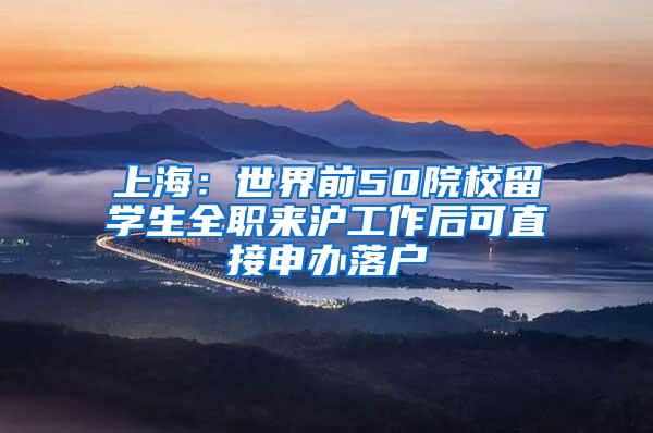 上海：世界前50院校留学生全职来沪工作后可直接申办落户