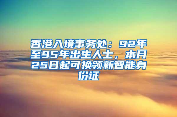 香港入境事务处：92年至95年出生人士，本月25日起可换领新智能身份证