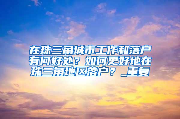 在珠三角城市工作和落户有何好处？如何更好地在珠三角地区落户？_重复