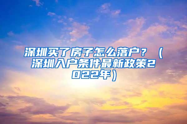 深圳买了房子怎么落户？（深圳入户条件最新政策2022年）