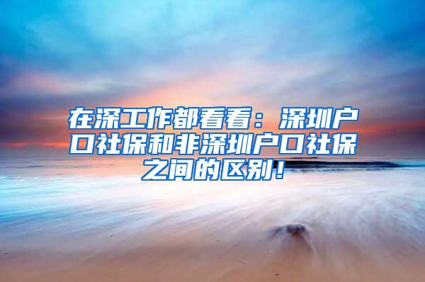 在深工作都看看：深圳户口社保和非深圳户口社保之间的区别！