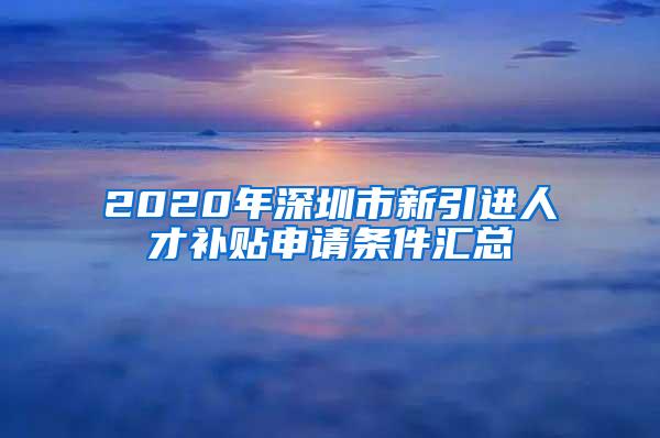 2020年深圳市新引进人才补贴申请条件汇总