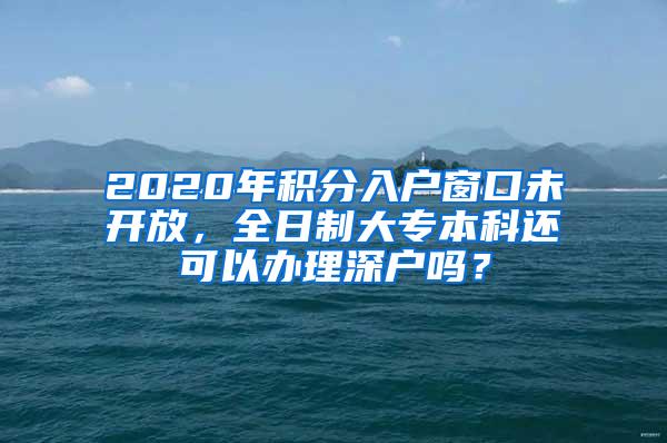 2020年积分入户窗口未开放，全日制大专本科还可以办理深户吗？