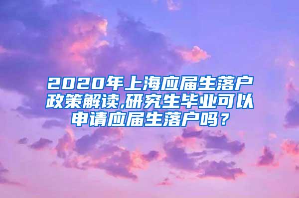 2020年上海应届生落户政策解读,研究生毕业可以申请应届生落户吗？