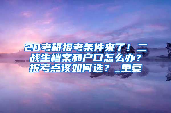 20考研报考条件来了！二战生档案和户口怎么办？报考点该如何选？_重复