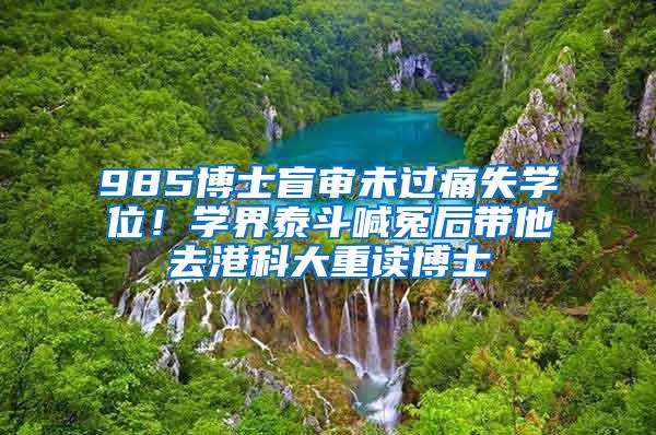 985博士盲审未过痛失学位！学界泰斗喊冤后带他去港科大重读博士