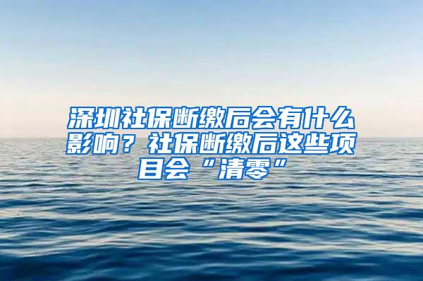 深圳社保断缴后会有什么影响？社保断缴后这些项目会“清零”