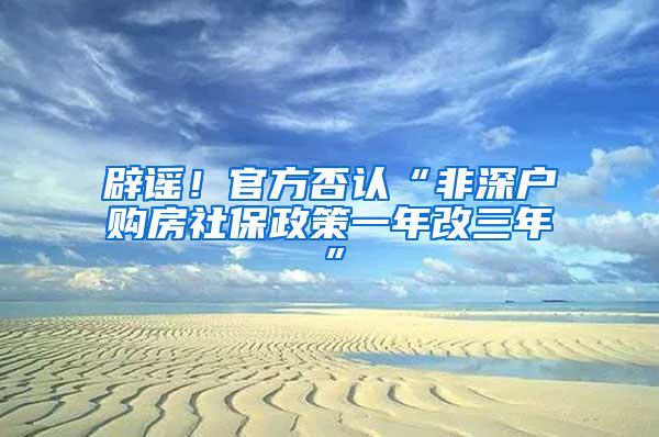 辟谣！官方否认“非深户购房社保政策一年改三年”