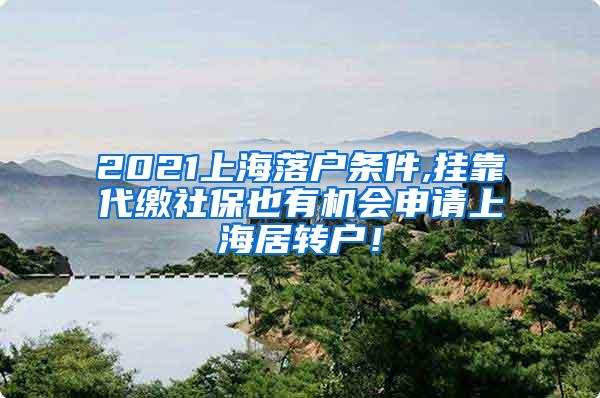 2021上海落户条件,挂靠代缴社保也有机会申请上海居转户！