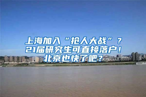 上海加入“抢人大战”？21届研究生可直接落户！北京也快了吧？
