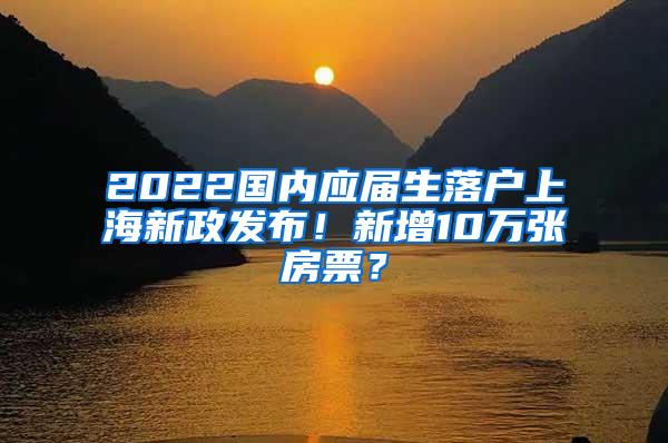 2022国内应届生落户上海新政发布！新增10万张房票？