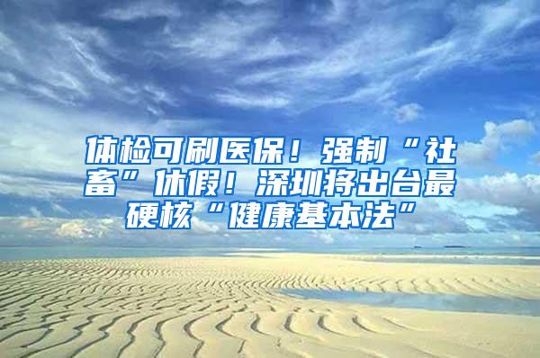 体检可刷医保！强制“社畜”休假！深圳将出台最硬核“健康基本法”