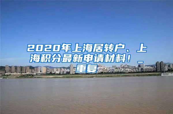 2020年上海居转户、上海积分最新申请材料！_重复