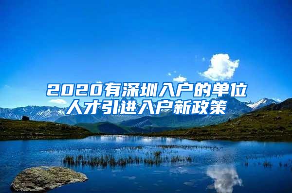 2020有深圳入户的单位人才引进入户新政策