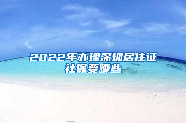 2022年办理深圳居住证社保要哪些