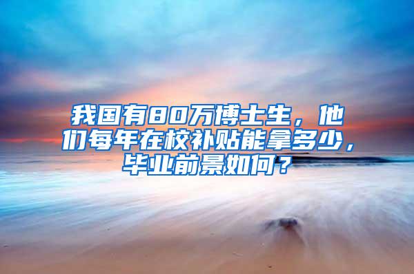 我国有80万博士生，他们每年在校补贴能拿多少，毕业前景如何？