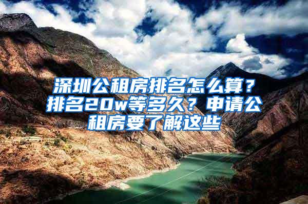 深圳公租房排名怎么算？排名20w等多久？申请公租房要了解这些