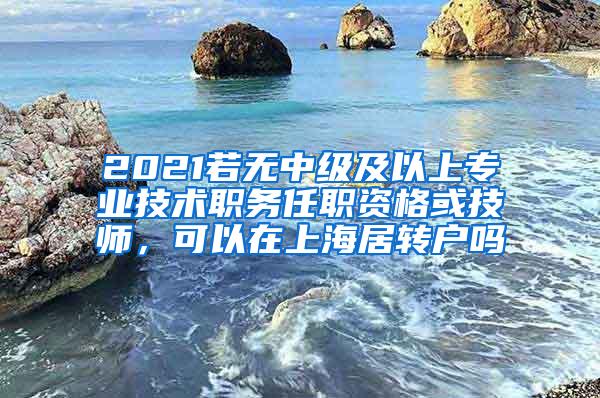 2021若无中级及以上专业技术职务任职资格或技师，可以在上海居转户吗