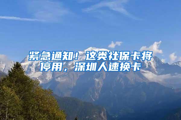 紧急通知！这类社保卡将停用，深圳人速换卡