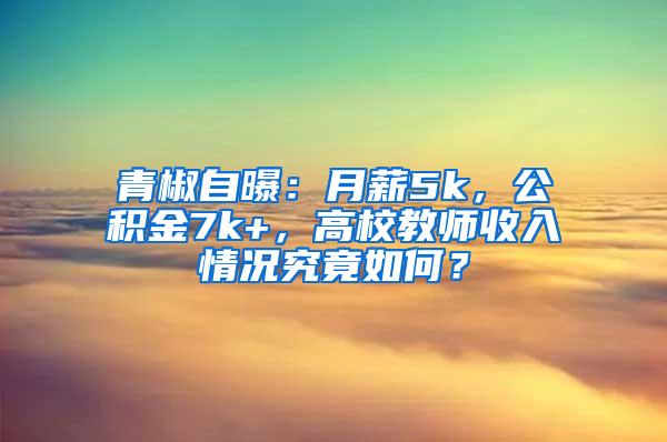 青椒自曝：月薪5k，公积金7k+，高校教师收入情况究竟如何？