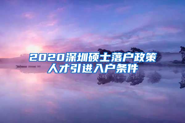 2020深圳硕士落户政策人才引进入户条件