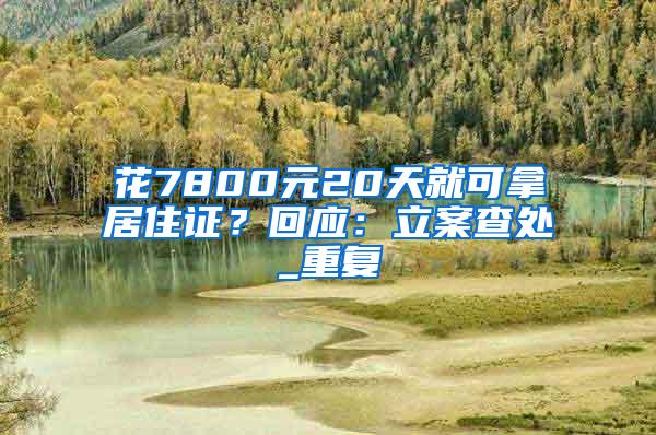 花7800元20天就可拿居住证？回应：立案查处_重复