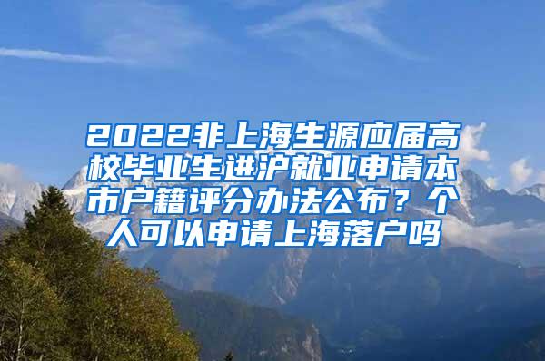 2022非上海生源应届高校毕业生进沪就业申请本市户籍评分办法公布？个人可以申请上海落户吗