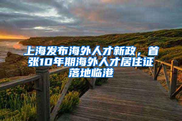 上海发布海外人才新政，首张10年期海外人才居住证落地临港