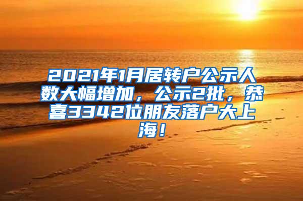 2021年1月居转户公示人数大幅增加，公示2批，恭喜3342位朋友落户大上海！