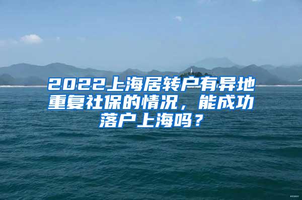 2022上海居转户有异地重复社保的情况，能成功落户上海吗？