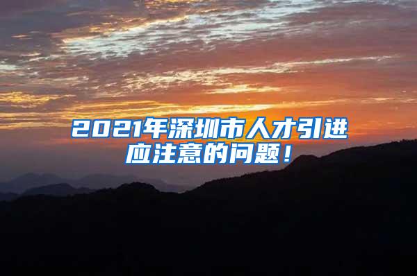 2021年深圳市人才引进应注意的问题！