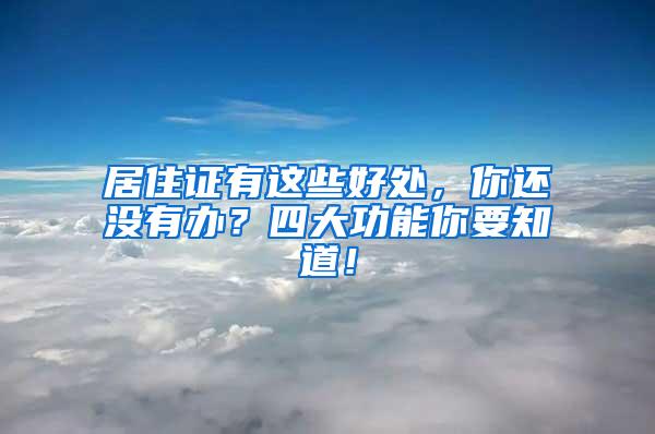 居住证有这些好处，你还没有办？四大功能你要知道！