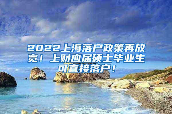 2022上海落户政策再放宽！上财应届硕士毕业生可直接落户！