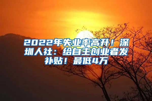 2022年失业率高升！深圳人社：给自主创业者发补贴！最低4万