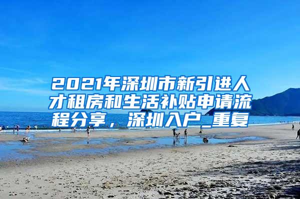 2021年深圳市新引进人才租房和生活补贴申请流程分享，深圳入户_重复