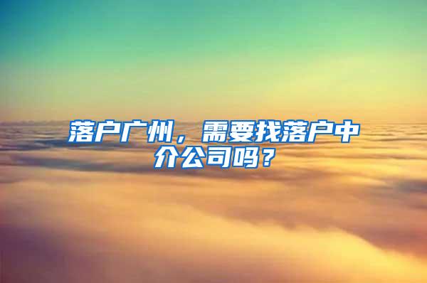 落户广州，需要找落户中介公司吗？