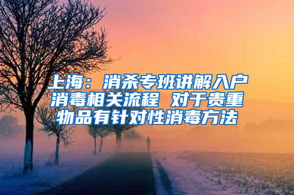 上海：消杀专班讲解入户消毒相关流程 对于贵重物品有针对性消毒方法