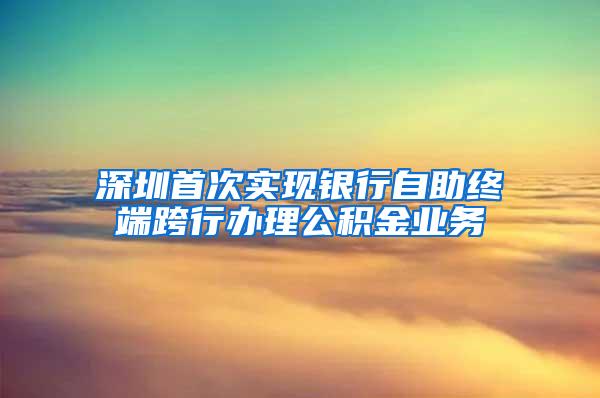 深圳首次实现银行自助终端跨行办理公积金业务