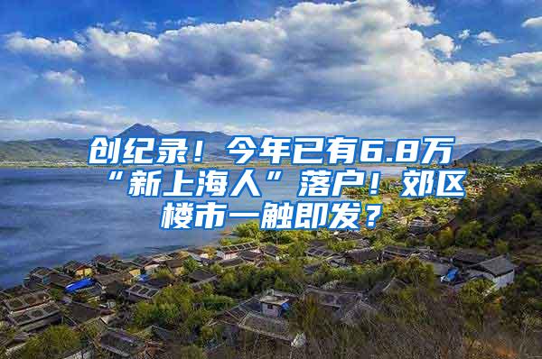 创纪录！今年已有6.8万“新上海人”落户！郊区楼市一触即发？