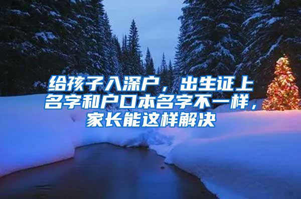 给孩子入深户，出生证上名字和户口本名字不一样，家长能这样解决