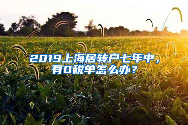 2019上海居转户七年中，有0税单怎么办？