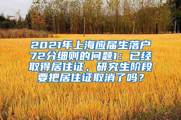 2021年上海应届生落户72分细则的问题1：已经取得居住证，研究生阶段要把居住证取消了吗？