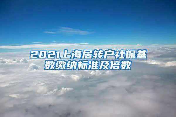 2021上海居转户社保基数缴纳标准及倍数