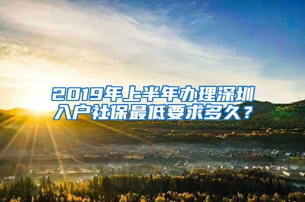 2019年上半年办理深圳入户社保最低要求多久？